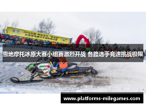 雪地摩托冰原大赛小组赛激烈开战 各路选手竞速挑战极限