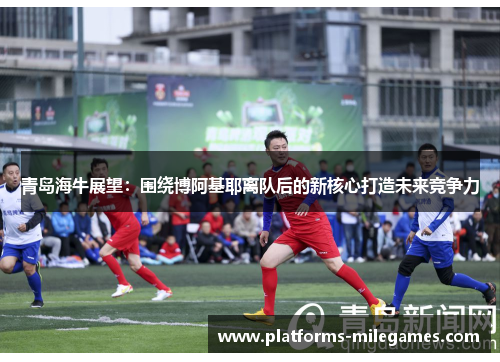 青岛海牛展望:围绕博阿基耶离队后的新核心打造未来竞争力 青岛海牛展望:围绕博阿基耶离队后的新核心打造未来竞争力