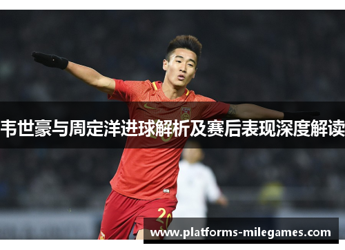 韦世豪与周定洋进球解析及赛后表现深度解读