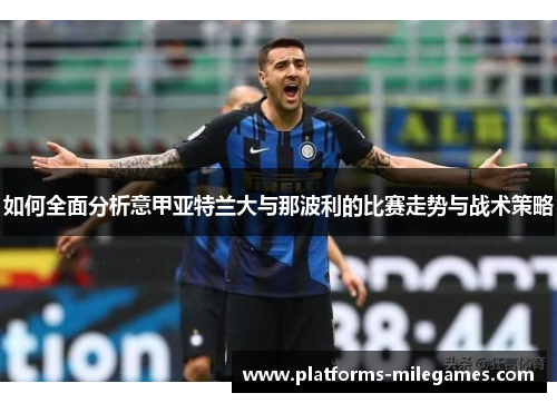 如何全面分析意甲亚特兰大与那波利的比赛走势与战术策略