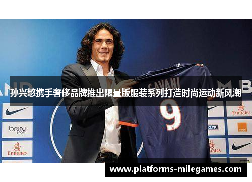 孙兴慜携手奢侈品牌推出限量版服装系列打造时尚运动新风潮